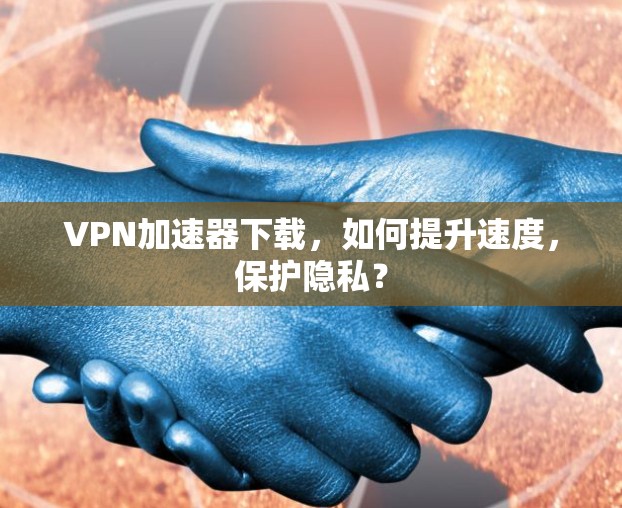 VPN加速器下载,如何提升速度,保护隐私?