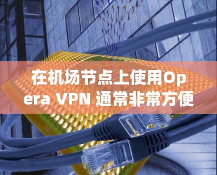 在机场节点上使用Opera VPN 通常非常方便，因为它可以在飞行途中实时访问互联网。以下是几个主要的机场节点推荐