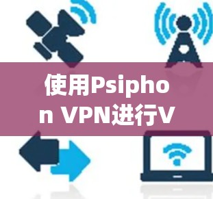 使用Psiphon VPN进行VPN连接和视频共享的步骤如下 使用Psiphon VPN进行VPN连接和视频共享的步骤如下