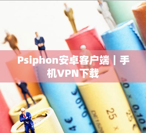 Psiphon安卓客户端｜手机VPN下载