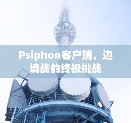 Psiphon客户端，边境战的终极挑战