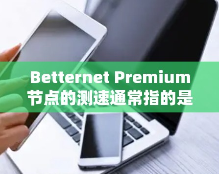 Betternet Premium节点的测速通常指的是对节点进行性能测试，评估其在特定场景下的吞吐量、延迟和资源利用率等指标。为了了解具体的数据和测试结果，建议您