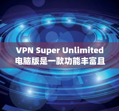 VPN Super Unlimited电脑版是一款功能丰富且安全的<strong>VPN软件</strong>,适合长时间在线使用。以下是对该软件的一些关键点和考虑因素