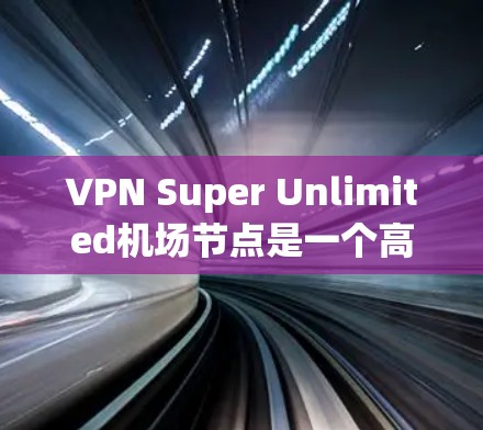 VPN Super Unlimited机场节点是一个高度复杂的网络结构，通常涉及多个VPN服务器、无线上网设备和多个设备之间的加密通信。以下是一个详细的构建和管理步骤，帮助您构建这个机场节点