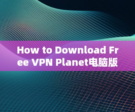 How to Download Free VPN Planet电脑版