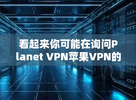 看起来你可能在询问Planet VPN苹果VPN的信息,但Planet VPN和苹果VPN可能指的是不同的内容或品牌。以下是一些可能的解释和建议 看起来你可能在询问Planet VPN苹果VPN的信息,但Planet VPN和苹果VPN可能指的是不同的内容或品牌。以下是一些可能的解释和建议