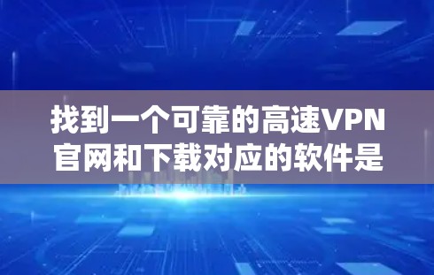 找到一个可靠的高速VPN官网和下载对应的软件是一个系统性的过程,需要仔细规划和操作。以下是一个逐步指南,帮助你顺利完成这一任务