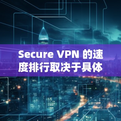 Secure VPN 的速度排行取决于具体的VPN服务和测试环境。以下是一些知名的 VPN 服务及其在速度上的表现，供参考