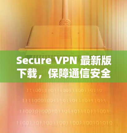 Secure VPN 最新版下载,保障通信安全的高效解决方案
