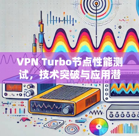 VPN Turbo节点性能测试,技术突破与应用潜力 VPN Turbo节点性能测试,技术突破与应用潜力