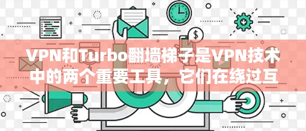 VPN和Turbo翻墙梯子是VPN技术中的两个重要工具，它们在绕过互联网以获取安全内容方面起着不同的作用。以下是它们的区别和联系的详细总结