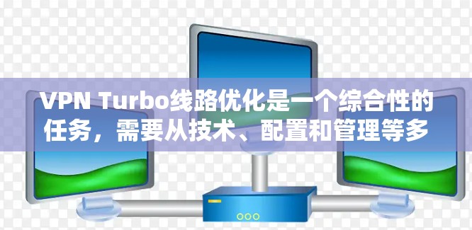 VPN Turbo线路优化是一个综合性的任务，需要从技术、配置和管理等多个方面入手。以下是一些优化VPN线路的关键点和方法，帮助你提升VPN的性能和安全性