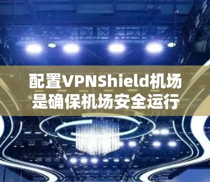 配置VPNShield机场是确保机场安全运行的关键步骤,以下是详细的步骤指南 配置VPNShield机场是确保机场安全运行的关键步骤,以下是详细的步骤指南