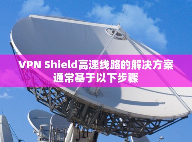 VPN Shield高速线路的解决方案通常基于以下步骤