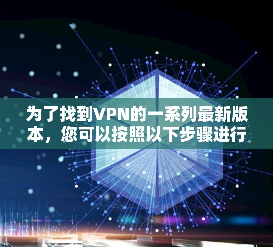 为了找到VPN的一系列最新版本,您可以按照以下步骤进行