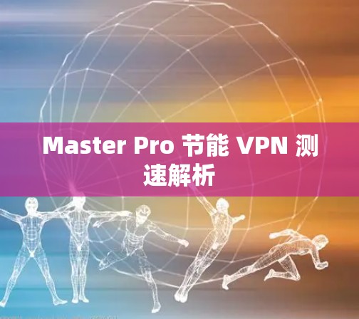 Master Pro 节能 VPN 测速解析