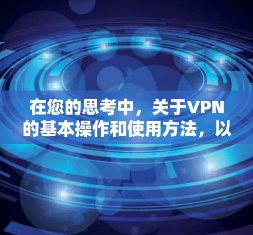 在您的思考中，关于VPN的基本操作和使用方法，以下是详细且结构化的总结