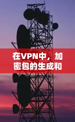 在VPN中，加密包的生成和使用是一个复杂的过程，涉及多个关键步骤和技术。以下是对这一过程的详细解释