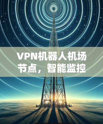 VPN机器人机场节点,智能监控与安全防护