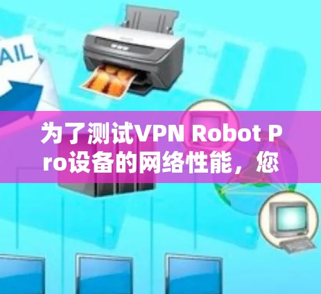 为了测试VPN Robot Pro设备的网络性能，您可以按照以下步骤进行操作