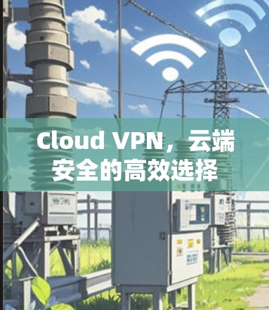 Cloud VPN，云端安全的高效选择