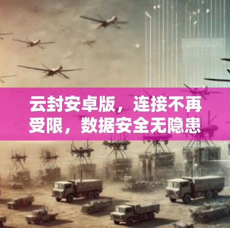 云封安卓版，连接不再受限，数据安全无隐患