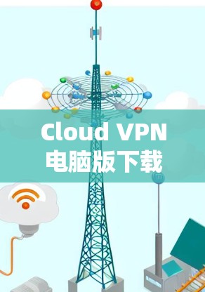 Cloud VPN电脑版下载是一个专业且安全的VPN服务，提供多种加密协议和功能，适合需要高效和可靠的VPN连接的用户。以下是一步步的下载和使用指南