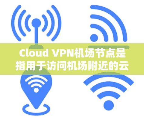 Cloud VPN机场节点是指用于访问机场附近的云服务的VPN设备。以下是关于Cloud VPN机场节点的一些关键信息 Cloud VPN机场节点是指用于访问机场附近的云服务的VPN设备。以下是关于Cloud VPN机场节点的一些关键信息