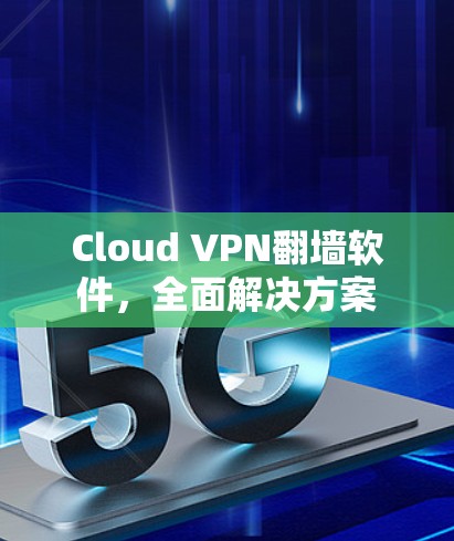 Cloud VPN翻墙软件,全面解决方案