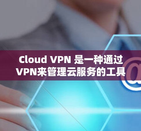 Cloud VPN 是一种通过VPN来管理云服务的工具，旨在通过加密传输来保护数据安全。以下是关于Cloud VPN 的详细信息
