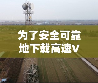 为了安全可靠地下载高速VPN服务,以下是一步步的建议