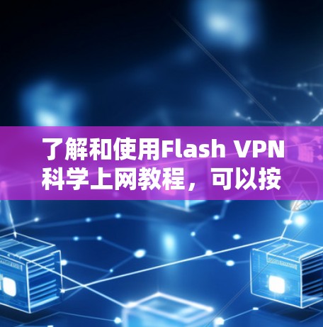 了解和使用Flash VPN科学上网教程,可以按照以下步骤进行