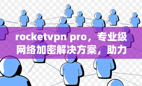rocketvpn pro，专业级网络加密解决方案，助力数字空间的和平与安全