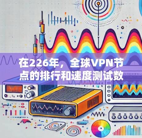 在226年,全球VPN节点的排行和速度测试数据将呈现怎样的趋势呢?以下是一些可能的分析和预测