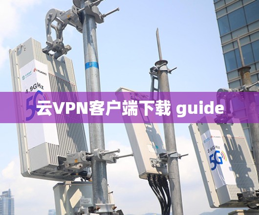 云<strong>VPN客户端</strong>下载 guide