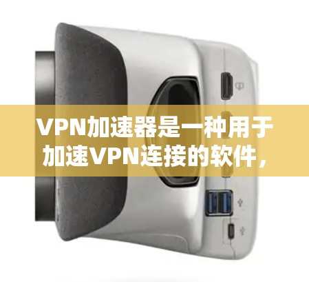 VPN加速器是一种用于加速VPN连接的软件，旨在帮助用户更快地访问互联网或下载文件。如果你需要加速VPN连接或提高下载速度，可以选择以下几种常见的VPN加速器