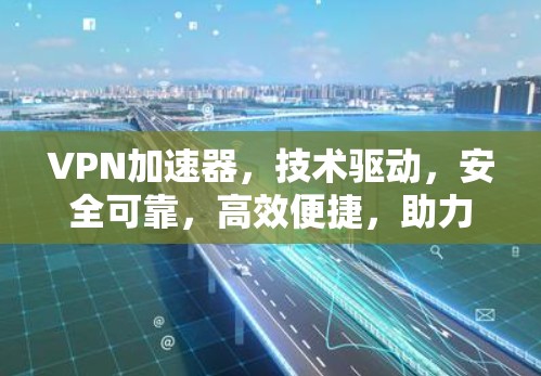 VPN加速器，技术驱动，安全可靠，高效便捷，助力您的VPN之旅