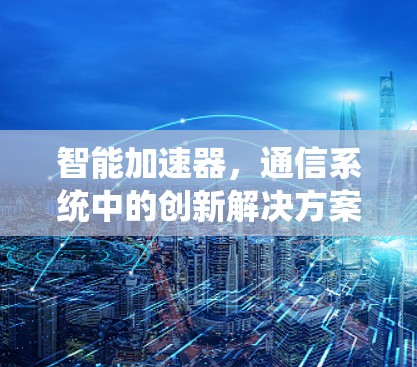 智能加速器，通信系统中的创新解决方案