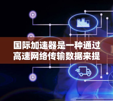 国际加速器是一种通过高速网络传输数据来提高下载速度的设备或软件。以下是一些主要的国际加速器