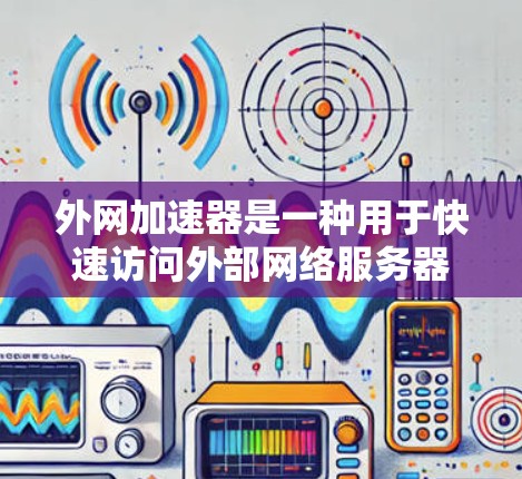外网加速器是一种用于快速访问外部网络服务器的软件工具。它们通常通过网络缓存加速，使得外部资源可以更快地被访问。以下是一些常见的外网加速器工具