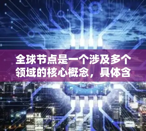 全球节点是一个涉及多个领域的核心概念,具体含义取决于上下文。以下是一些可能的解释 全球节点是一个涉及多个领域的核心概念,具体含义取决于上下文。以下是一些可能的解释