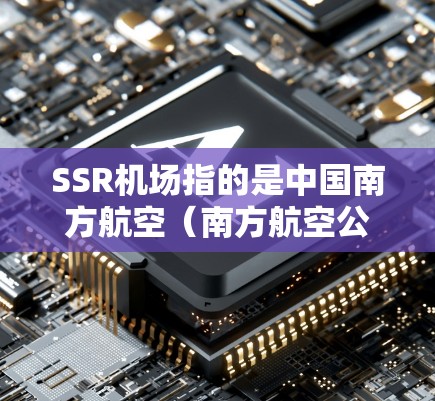 SSR机场指的是中国南方航空（南方航空公司）或中国国航的某个机场，通常位于中国南方或北方某个城市。以下是对SSR机场的详细介绍
