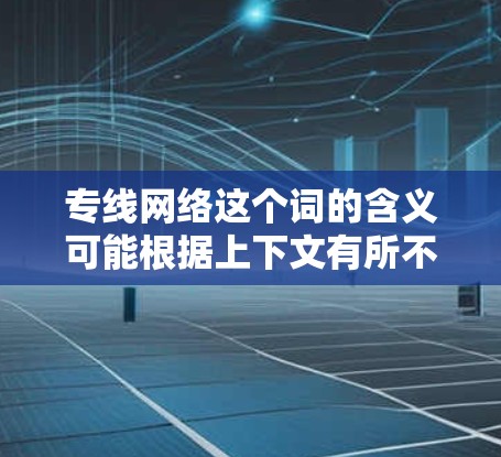 专线网络这个词的含义可能根据上下文有所不同，但可以理解为以下几种情况之一
