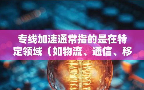 专线加速通常指的是在特定领域(如物流、通信、移动网络等)中,通过某种方式加速传输速度或网络连接。以下是一些可能的解释