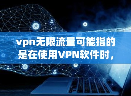 vpn无限流量可能指的是在使用<strong>VPN软件</strong>时,希望获得无限流量的设置或配置。不过,需要注意的是,VPN服务通常有流量限制,因此无限流量可能并不是实际可实现的功能