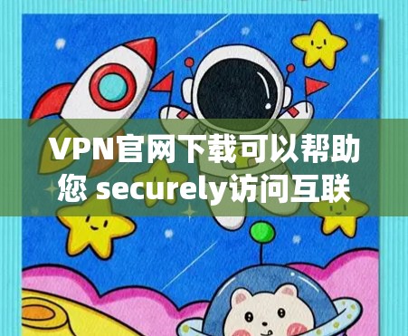 VPN官网下载可以帮助您 securely访问互联网，保护您的隐私和信息安全。以下是一些常见的VPN网站，如果您需要下载，可以参考以下链接