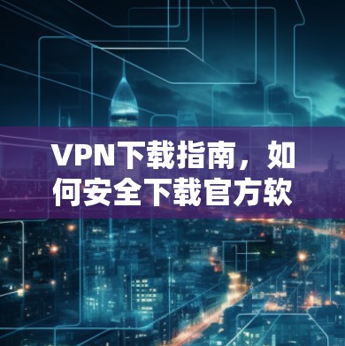 VPN下载指南,如何安全下载官方软件