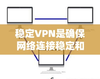稳定VPN是确保网络连接稳定和安全的工具，下面是系统性的指南，帮助您高效选择和使用稳定VPN