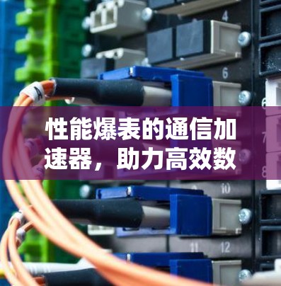 性能爆表的通信加速器，助力高效数据传输