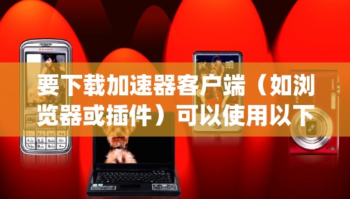 要下载加速器客户端（如浏览器或插件）可以使用以下步骤和Python代码